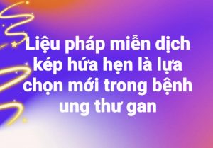 Liệu pháp miễn dịch kép hứa hẹn là lựa chọn mới trong bệnh ung thư gan