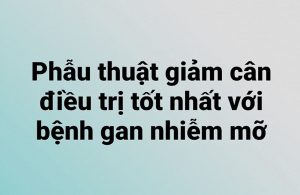 Phẫu thuật giảm cân điều trị tốt nhất với bệnh gan nhiễm mỡ.