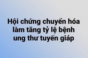 Hội chứng chuyển hóa liên kết với tỷ lệ bệnh ung thư tuyến giáp gia tăng