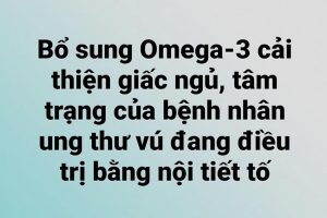 Bổ sung Omega-3 cải thiện giấc ngủ, tâm trạng của bệnh nhân ung thư vú đang điều trị bằng nội tiết tố