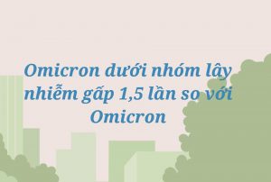 Omicron dưới nhóm lây nhiễm gấp 1,5 lần so với Omicron