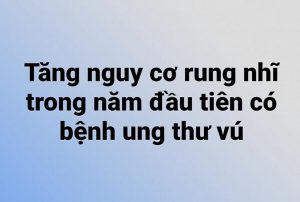 Tăng nguy cơ rung nhĩ trong năm đầu tiên của bệnh ung thư vú.