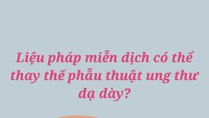 Liệu pháp miễn dịch có thể thay thế phẫu thuật ung thư dạ dày?