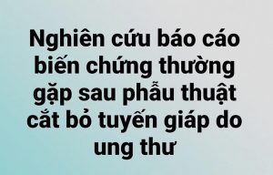 Nghiên cứu báo cáo biến chứng thường gặp sau phẫu thuật cắt bỏ tuyến giáp do ung thư