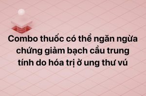 Combo thuốc có thể ngăn ngừa chứng giảm bạch cầu trung tính do hóa trị ở ung thư vú